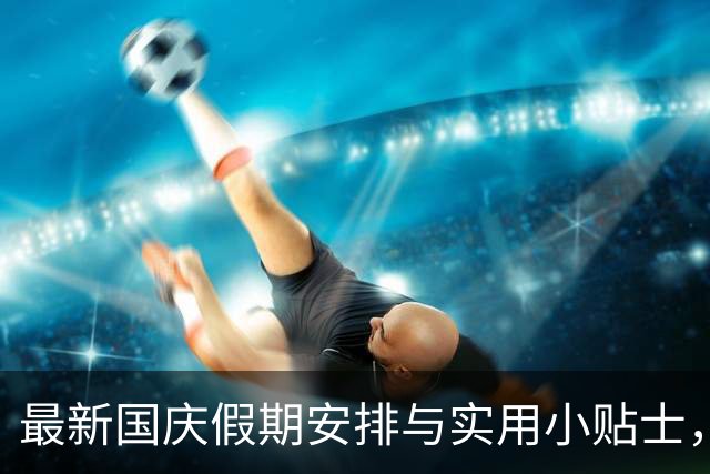 最新国庆假期安排与实用小贴士，助你畅享七天假！