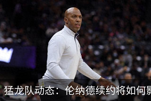 猛龙队动态：伦纳德续约将如何影响巴雷特的合约谈判？